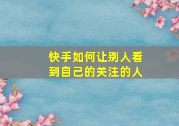 快手如何让别人看到自己的关注的人