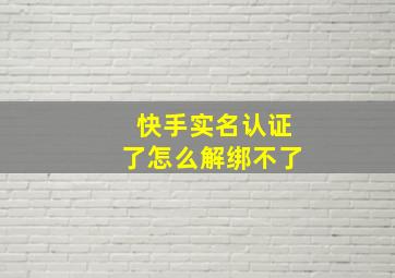 快手实名认证了怎么解绑不了