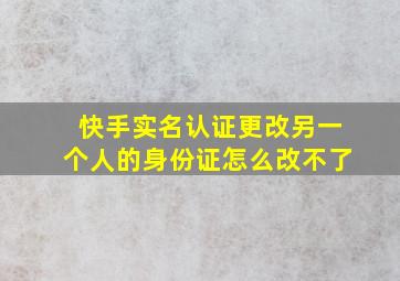 快手实名认证更改另一个人的身份证怎么改不了