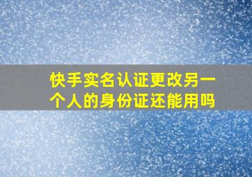 快手实名认证更改另一个人的身份证还能用吗