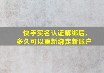 快手实名认证解绑后,多久可以重新绑定新账户