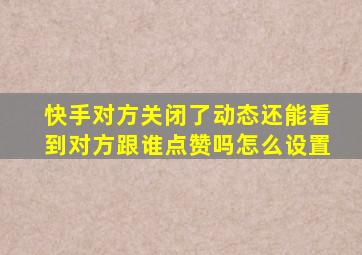 快手对方关闭了动态还能看到对方跟谁点赞吗怎么设置