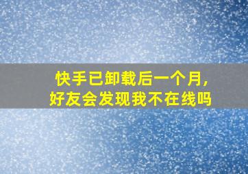 快手已卸载后一个月,好友会发现我不在线吗