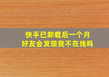 快手已卸载后一个月好友会发现我不在线吗