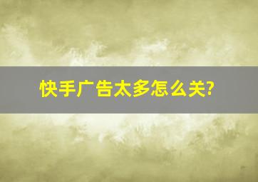 快手广告太多怎么关?