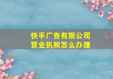 快手广告有限公司营业执照怎么办理