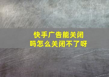 快手广告能关闭吗怎么关闭不了呀