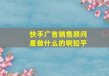 快手广告销售顾问是做什么的啊知乎