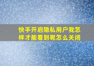 快手开启隐私用户我怎样才能看到呢怎么关闭