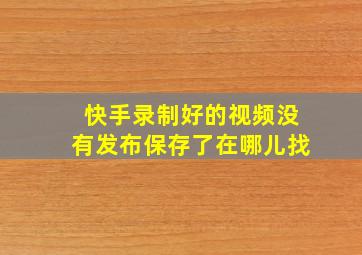 快手录制好的视频没有发布保存了在哪儿找