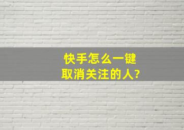 快手怎么一键取消关注的人?