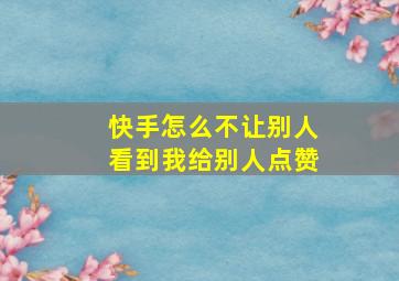 快手怎么不让别人看到我给别人点赞