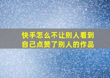 快手怎么不让别人看到自己点赞了别人的作品