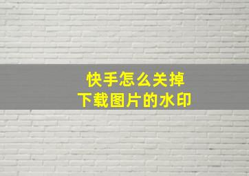 快手怎么关掉下载图片的水印