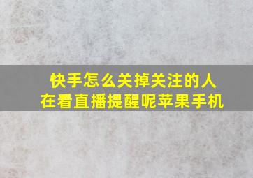 快手怎么关掉关注的人在看直播提醒呢苹果手机