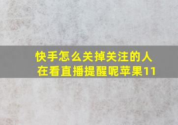 快手怎么关掉关注的人在看直播提醒呢苹果11