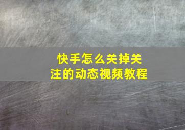 快手怎么关掉关注的动态视频教程