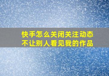 快手怎么关闭关注动态不让别人看见我的作品