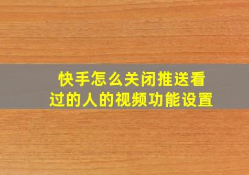 快手怎么关闭推送看过的人的视频功能设置