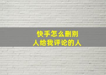 快手怎么删别人给我评论的人