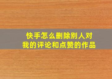 快手怎么删除别人对我的评论和点赞的作品