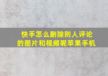 快手怎么删除别人评论的图片和视频呢苹果手机