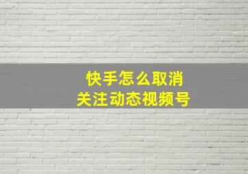 快手怎么取消关注动态视频号