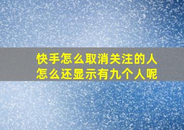 快手怎么取消关注的人怎么还显示有九个人呢