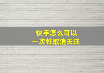 快手怎么可以一次性取消关注