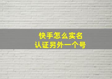 快手怎么实名认证另外一个号