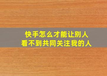 快手怎么才能让别人看不到共同关注我的人