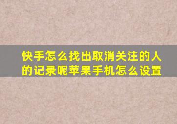 快手怎么找出取消关注的人的记录呢苹果手机怎么设置