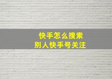 快手怎么搜索别人快手号关注