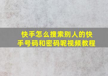 快手怎么搜索别人的快手号码和密码呢视频教程