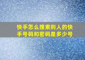 快手怎么搜索别人的快手号码和密码是多少号