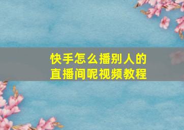 快手怎么播别人的直播间呢视频教程