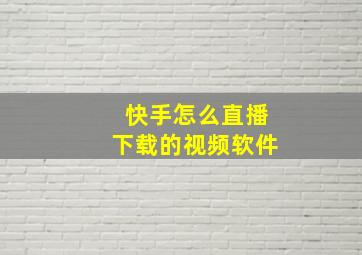 快手怎么直播下载的视频软件