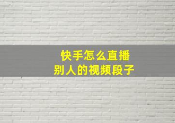 快手怎么直播别人的视频段子