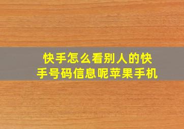 快手怎么看别人的快手号码信息呢苹果手机