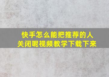 快手怎么能把推荐的人关闭呢视频教学下载下来