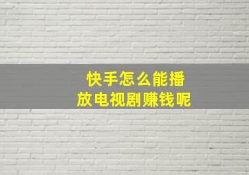 快手怎么能播放电视剧赚钱呢