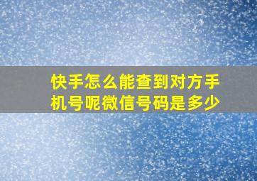 快手怎么能查到对方手机号呢微信号码是多少