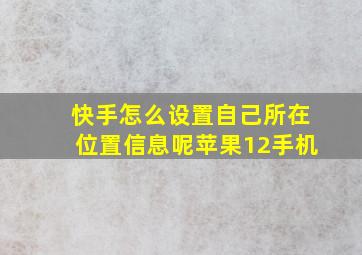 快手怎么设置自己所在位置信息呢苹果12手机