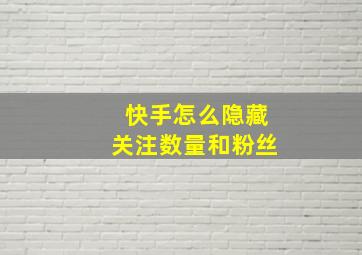 快手怎么隐藏关注数量和粉丝