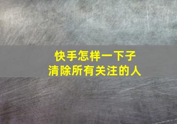 快手怎样一下子清除所有关注的人