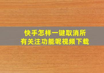 快手怎样一键取消所有关注功能呢视频下载