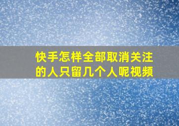 快手怎样全部取消关注的人只留几个人呢视频