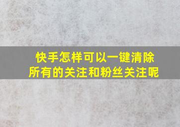 快手怎样可以一键清除所有的关注和粉丝关注呢