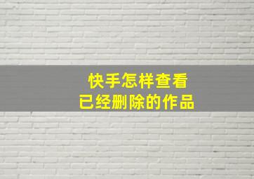 快手怎样查看已经删除的作品