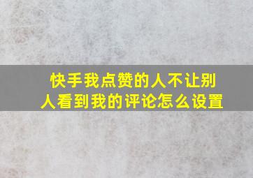 快手我点赞的人不让别人看到我的评论怎么设置